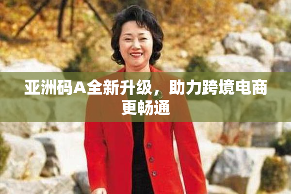 亚洲码A全新升级，助力跨境电商更畅通