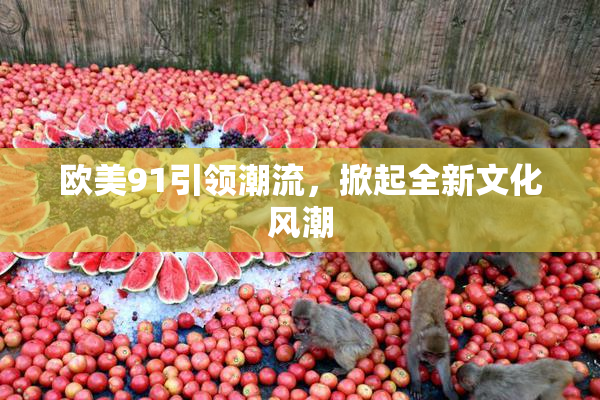 欧美91引领潮流，掀起全新文化风潮