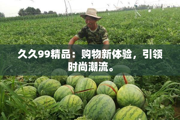 久久99精品：购物新体验，引领时尚潮流。