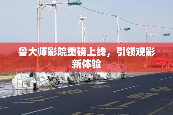 鲁大师影院重磅上线，引领观影新体验