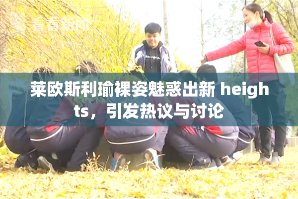 莱欧斯利瑜裸姿魅惑出新 heights，引发热议与讨论