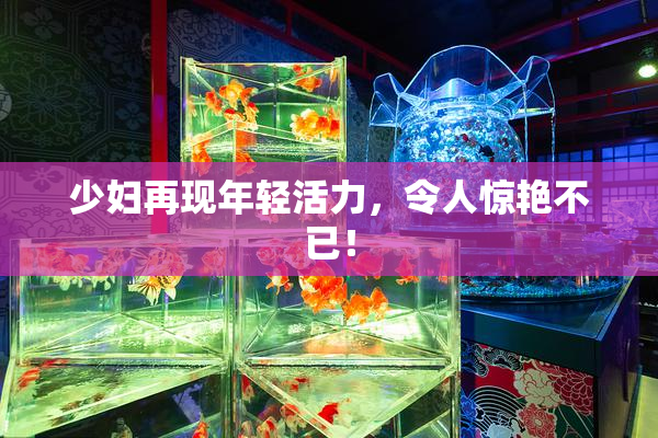 少妇再现年轻活力，令人惊艳不已！