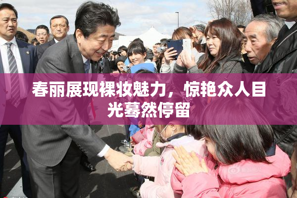 春丽展现裸妆魅力，惊艳众人目光蓦然停留