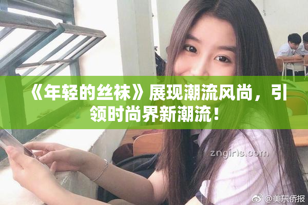 《年轻的丝袜》展现潮流风尚，引领时尚界新潮流！