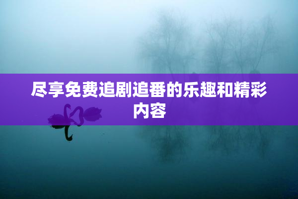 尽享免费追剧追番的乐趣和精彩内容