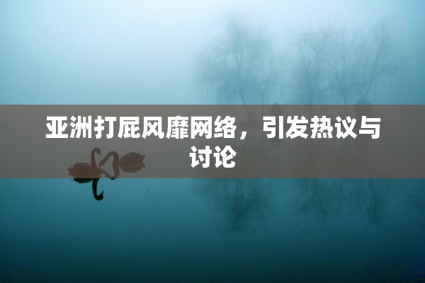 亚洲打屁风靡网络，引发热议与讨论
