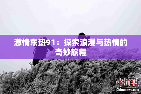 激情东热91：探索浪漫与热情的奇妙旅程