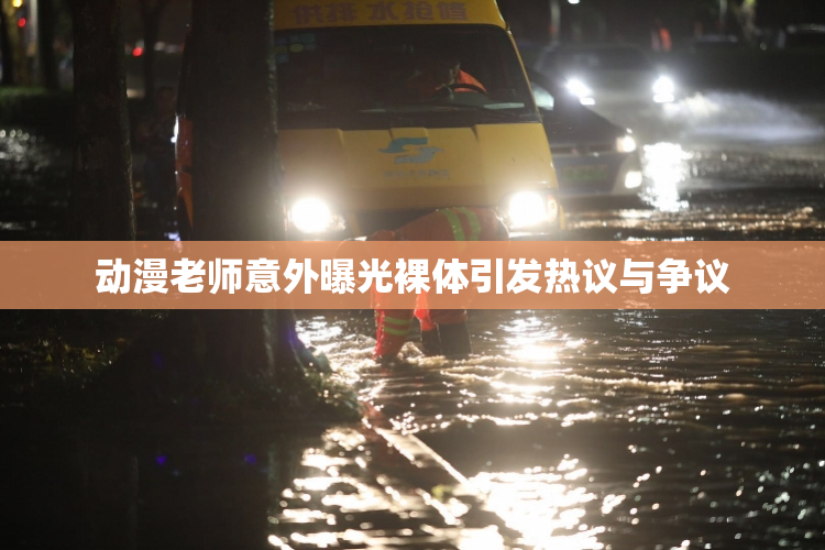 动漫老师意外曝光裸体引发热议与争议