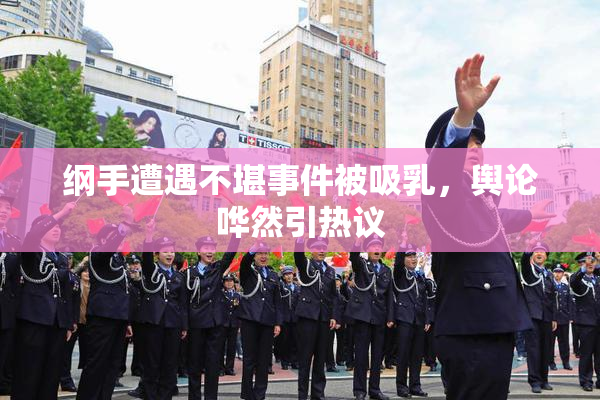 纲手遭遇不堪事件被吸乳，舆论哗然引热议