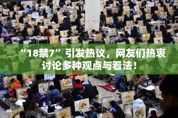 “18禁7”引发热议，网友们热衷讨论多种观点与看法！