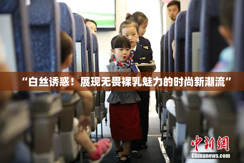 “白丝诱惑！展现无畏裸乳魅力的时尚新潮流”