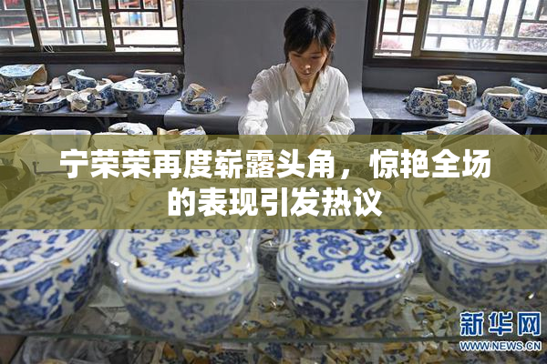 宁荣荣再度崭露头角，惊艳全场的表现引发热议