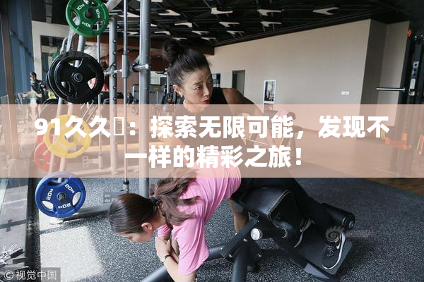 91久久擼：探索无限可能，发现不一样的精彩之旅！