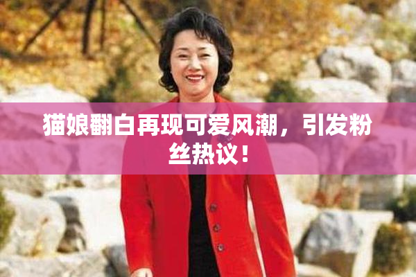 猫娘翻白再现可爱风潮，引发粉丝热议！