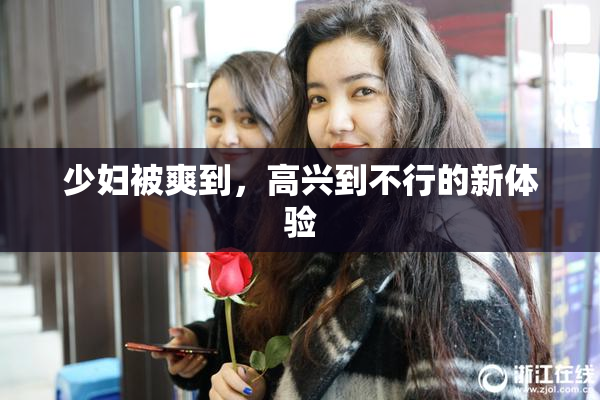 少妇被爽到，高兴到不行的新体验