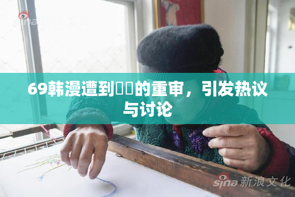 69韩漫遭到❌‌的重审，引发热议与讨论