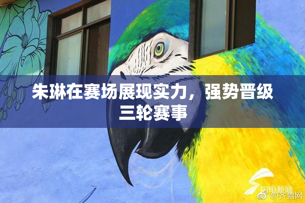 朱琳在赛场展现实力，强势晋级三轮赛事