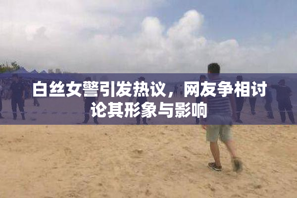 白丝女警引发热议，网友争相讨论其形象与影响