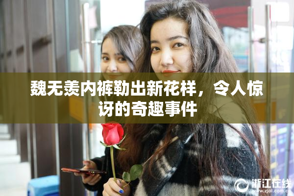 魏无羡内裤勒出新花样，令人惊讶的奇趣事件