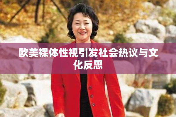 欧美裸体性视引发社会热议与文化反思