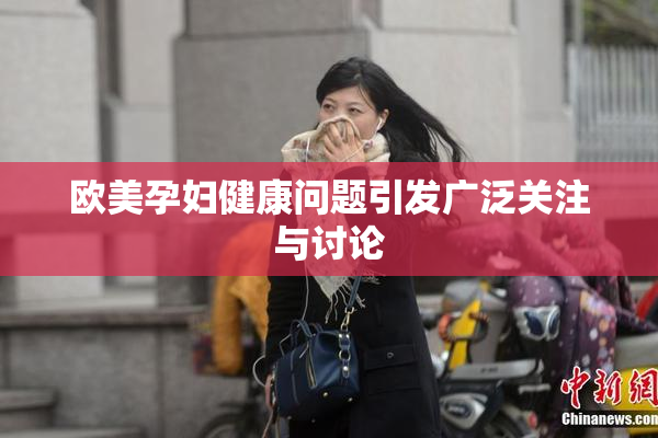 欧美孕妇健康问题引发广泛关注与讨论