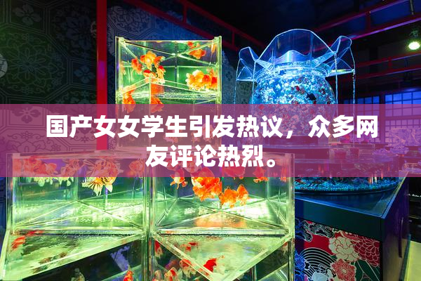 国产女女学生引发热议，众多网友评论热烈。