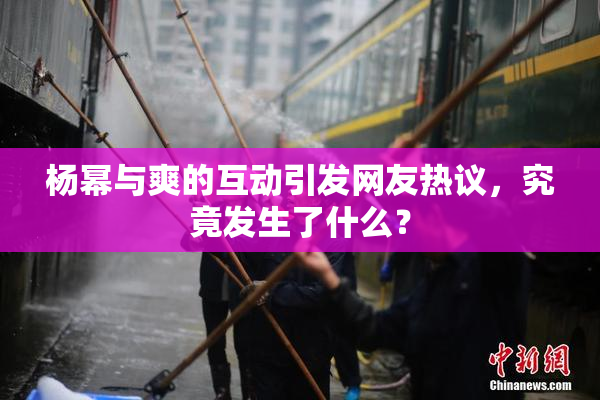 杨幂与爽的互动引发网友热议，究竟发生了什么？