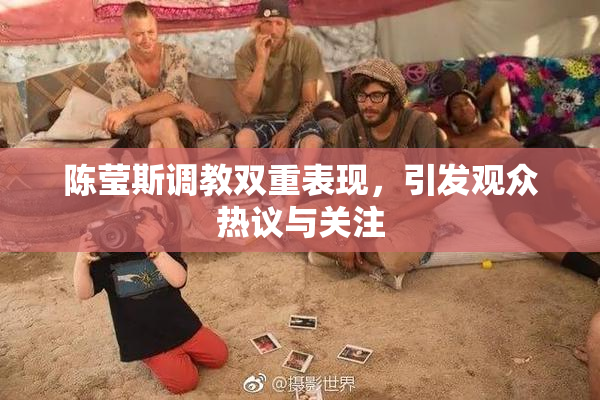 陈莹斯调教双重表现，引发观众热议与关注