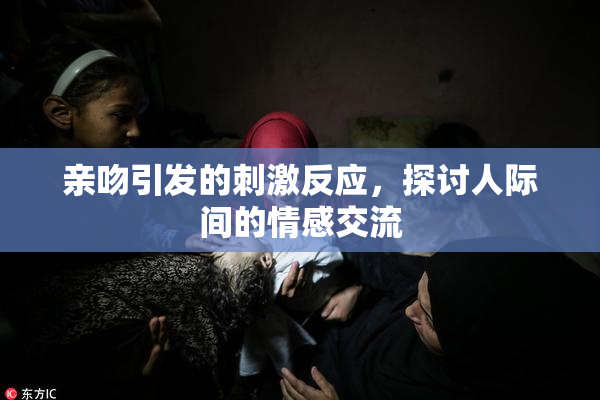 亲吻引发的刺激反应，探讨人际间的情感交流