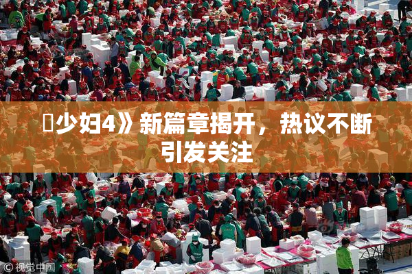 巜少妇4》新篇章揭开，热议不断引发关注