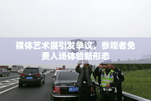 裸体艺术展引发争议，参观者免费入场体验新形态