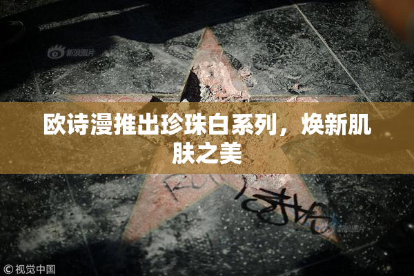 欧诗漫推出珍珠白系列，焕新肌肤之美