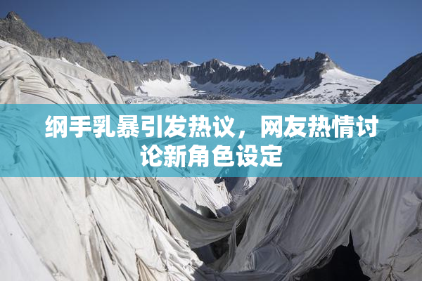 纲手乳暴引发热议，网友热情讨论新角色设定