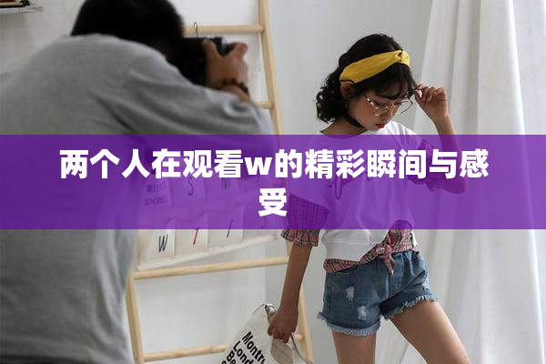 两个人在观看w的精彩瞬间与感受