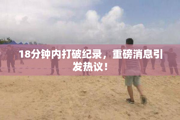 18分钟内打破纪录，重磅消息引发热议！