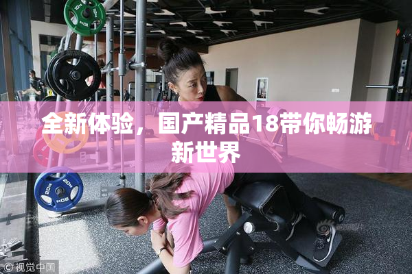 全新体验，国产精品18带你畅游新世界