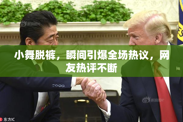 小舞脱裤，瞬间引爆全场热议，网友热评不断