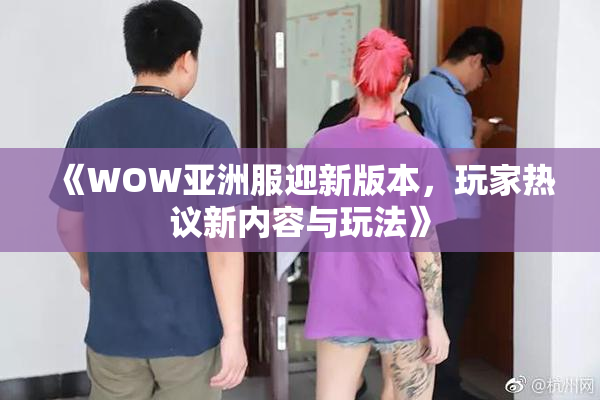 《WOW亚洲服迎新版本，玩家热议新内容与玩法》