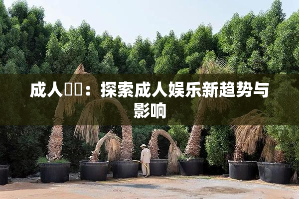 成人視頻：探索成人娱乐新趋势与影响