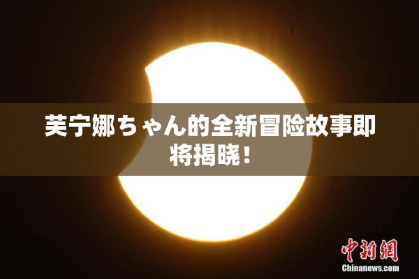芙宁娜ちゃん的全新冒险故事即将揭晓！