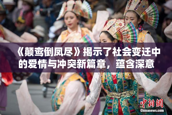 《颠鸾倒凤尽》揭示了社会变迁中的爱情与冲突新篇章，蕴含深意。