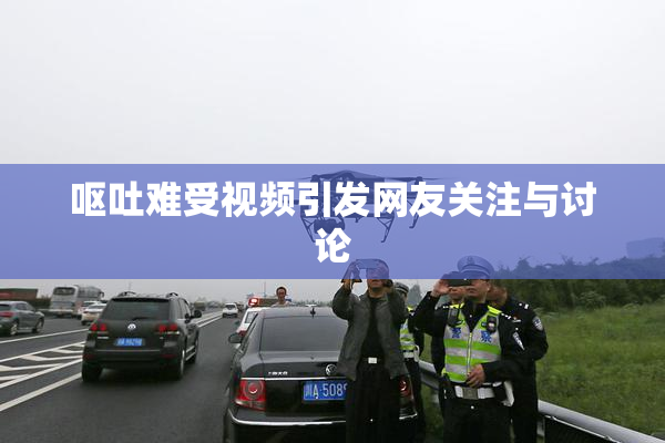 呕吐难受视频引发网友关注与讨论