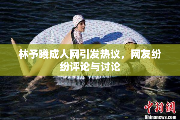 林予曦成人网引发热议，网友纷纷评论与讨论