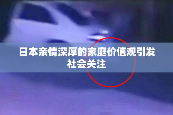 日本亲情深厚的家庭价值观引发社会关注