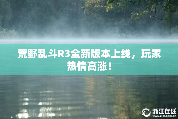 荒野乱斗R3全新版本上线，玩家热情高涨！