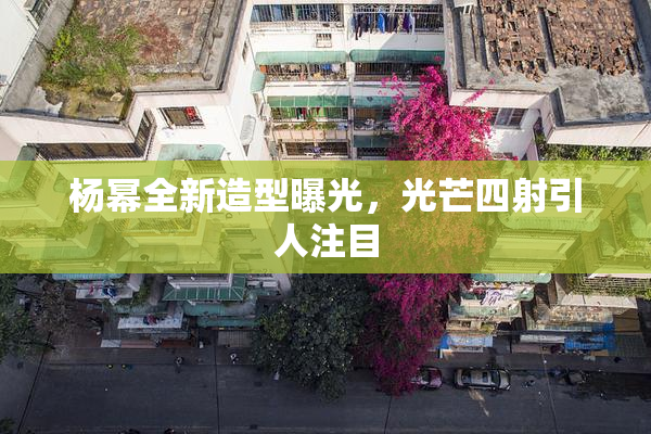 杨幂全新造型曝光，光芒四射引人注目