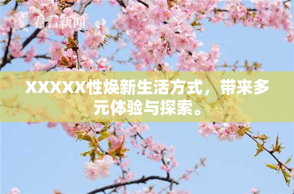 XXXXX性焕新生活方式，带来多元体验与探索。