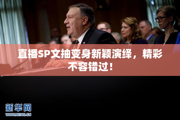 直播SP文抽变身新颖演绎，精彩不容错过！