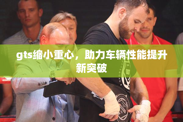 gts缩小重心，助力车辆性能提升新突破