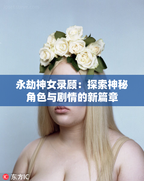 永劫神女录顾：探索神秘角色与剧情的新篇章